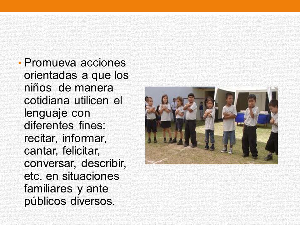 Promueva acciones orientadas a que los niños de manera cotidiana utilicen el lenguaje con diferentes fines: recitar, informar, cantar, felicitar, conversar, describir, etc.