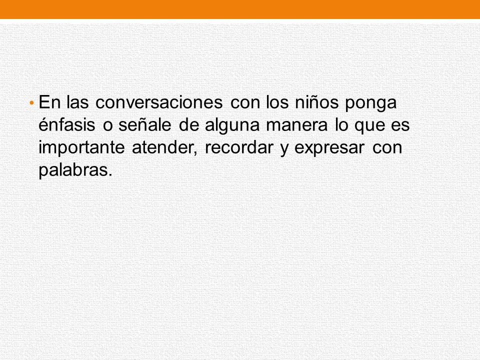 En las conversaciones con los niños ponga énfasis o señale de alguna manera lo que es importante atender, recordar y expresar con palabras.