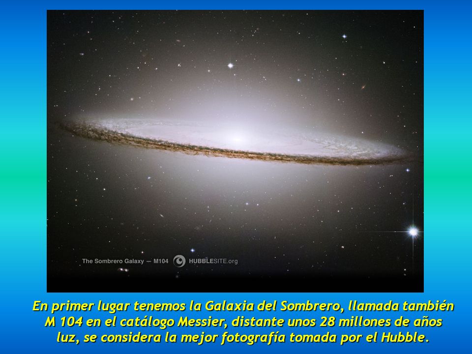 En primer lugar tenemos la Galaxia del Sombrero, llamada también M 104 en el catálogo Messier, distante unos 28 millones de años luz, se considera la mejor fotografía tomada por el Hubble.