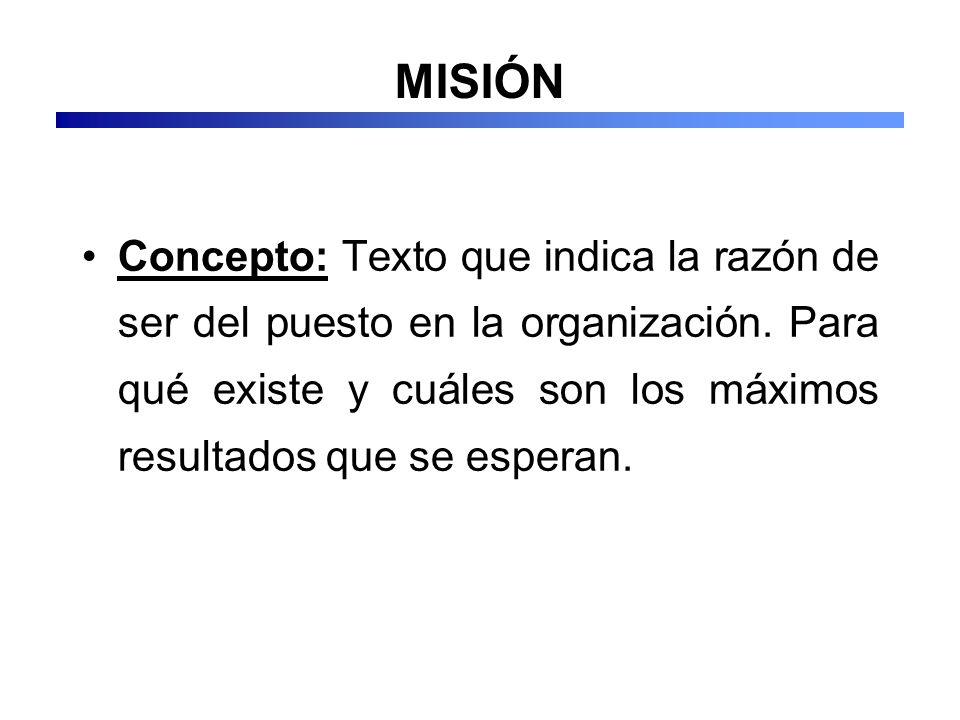 MISIÓN Concepto: Texto que indica la razón de ser del puesto en la organización.