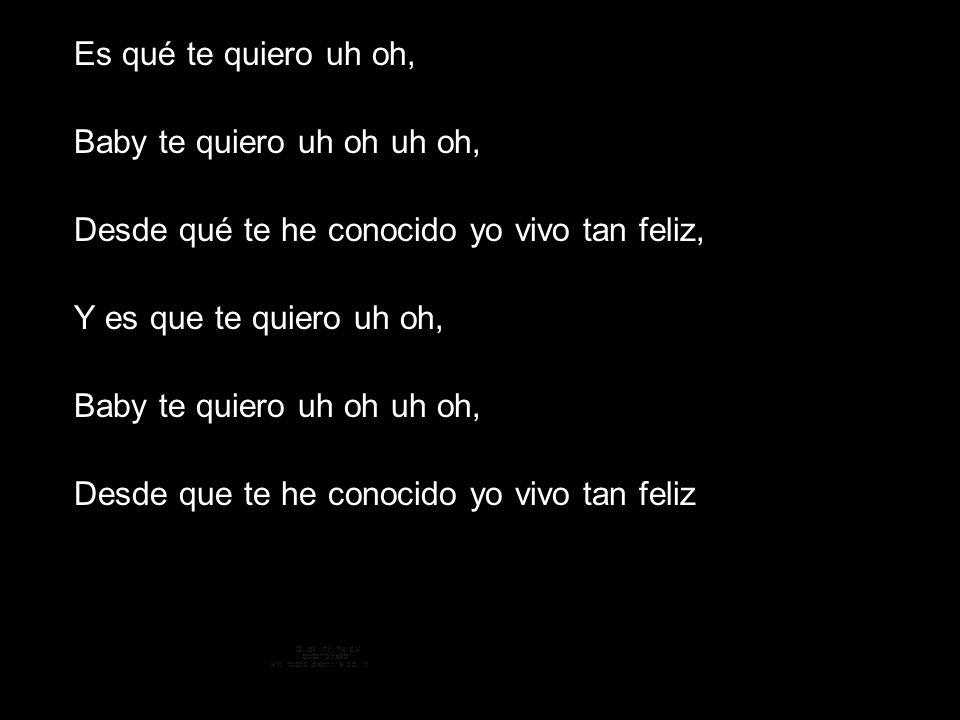 Es qué te quiero uh oh, Baby te quiero uh oh uh oh, Desde qué te he conocido yo vivo tan feliz, Y es que te quiero uh oh,