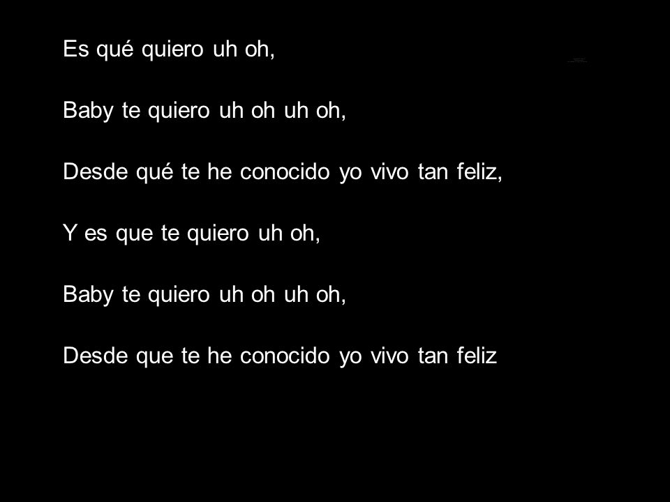 Es qué quiero uh oh, Baby te quiero uh oh uh oh, Desde qué te he conocido yo vivo tan feliz, Y es que te quiero uh oh,