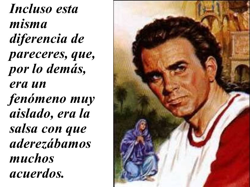 Incluso esta misma diferencia de pareceres, que, por lo demás, era un fenómeno muy aislado, era la salsa con que aderezábamos muchos acuerdos.