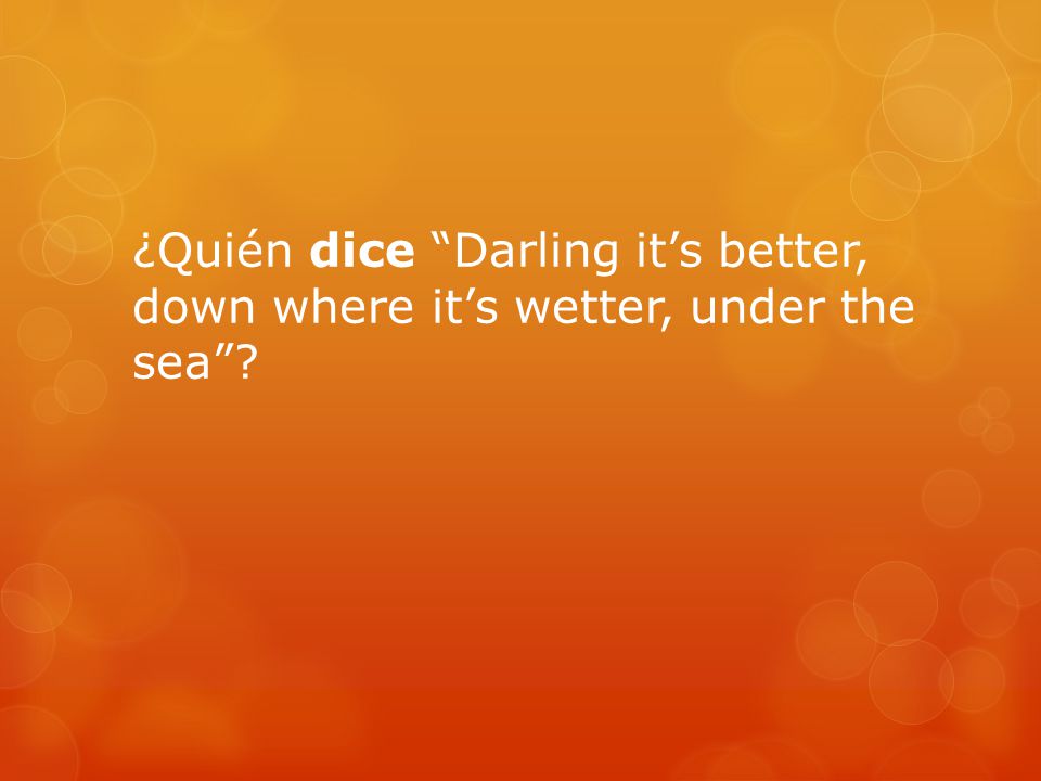 ¿Quién dice Darling it’s better, down where it’s wetter, under the sea