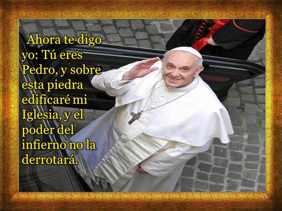 Ahora te digo yo: Tú eres Pedro, y sobre esta piedra edificaré mi Iglesia, y el poder del infierno no la derrotará.