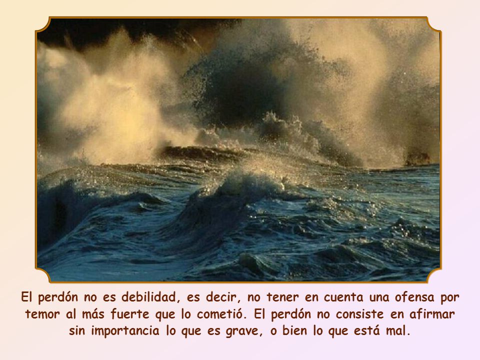 El perdón no es debilidad, es decir, no tener en cuenta una ofensa por temor al más fuerte que lo cometió.