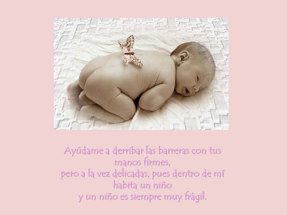 Ayúdame a derribar las barreras con tus manos firmes, pero a la vez delicadas, pues dentro de mí habita un niño y un niño es siempre muy frágil.