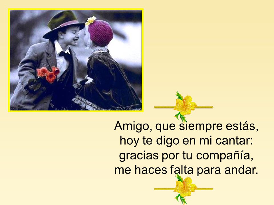 Amigo, que siempre estás, hoy te digo en mi cantar: