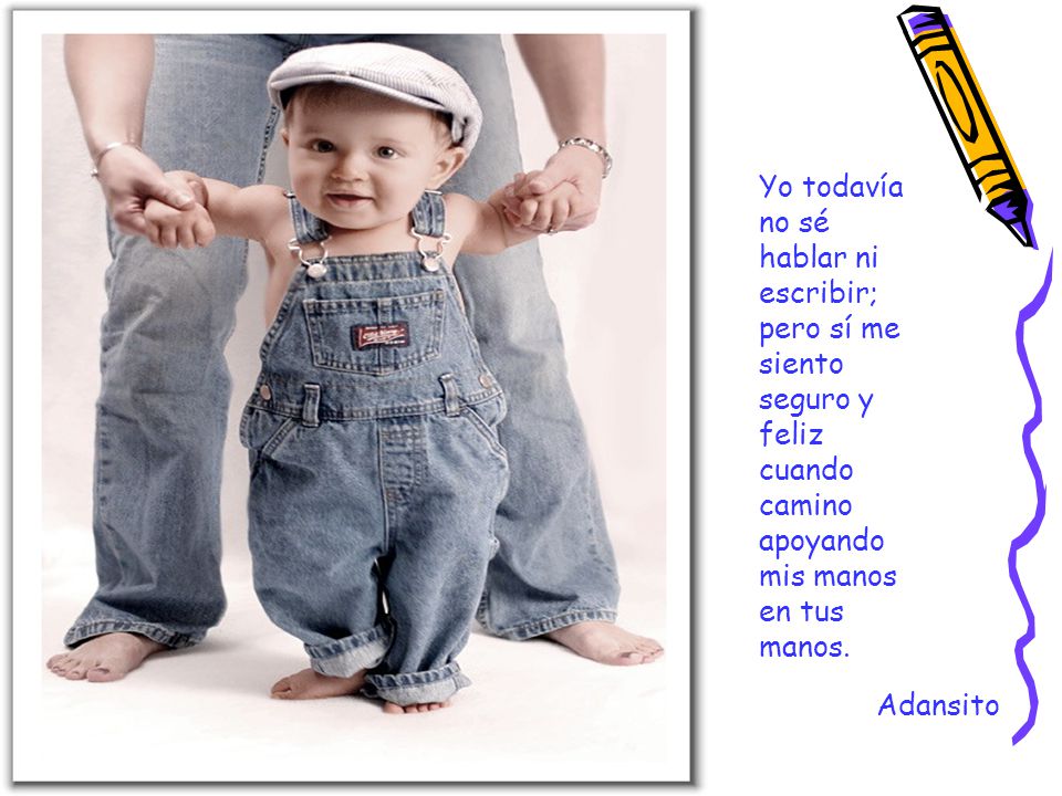 Yo todavía no sé hablar ni escribir; pero sí me siento seguro y feliz cuando camino apoyando mis manos en tus manos.