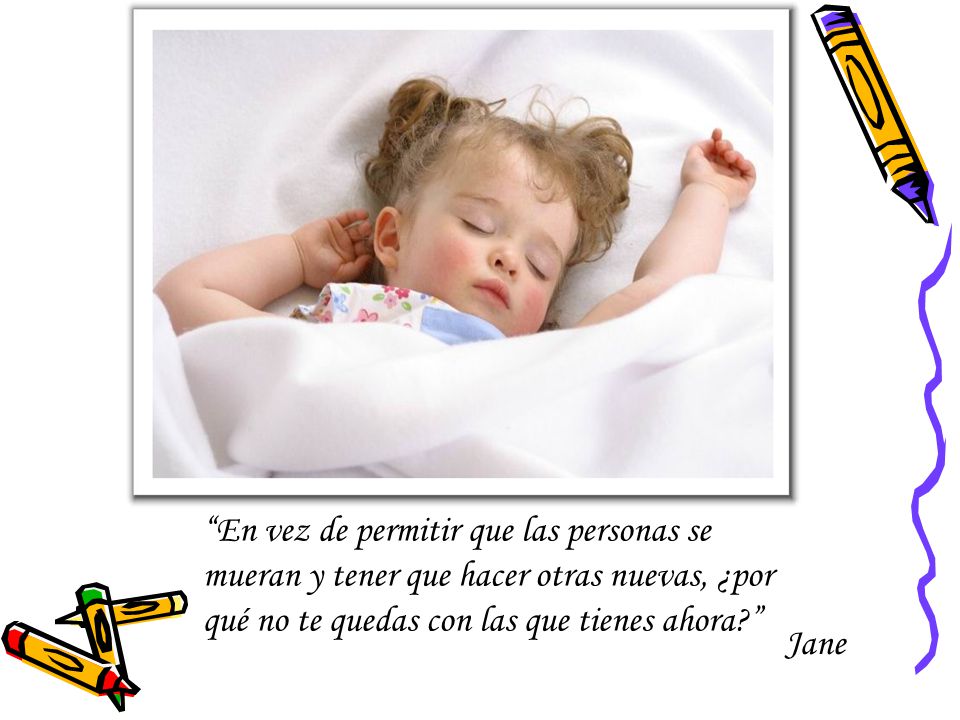 En vez de permitir que las personas se mueran y tener que hacer otras nuevas, ¿por qué no te quedas con las que tienes ahora
