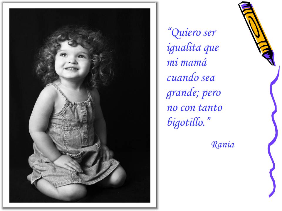 Quiero ser igualita que mi mamá cuando sea grande; pero no con tanto bigotillo.