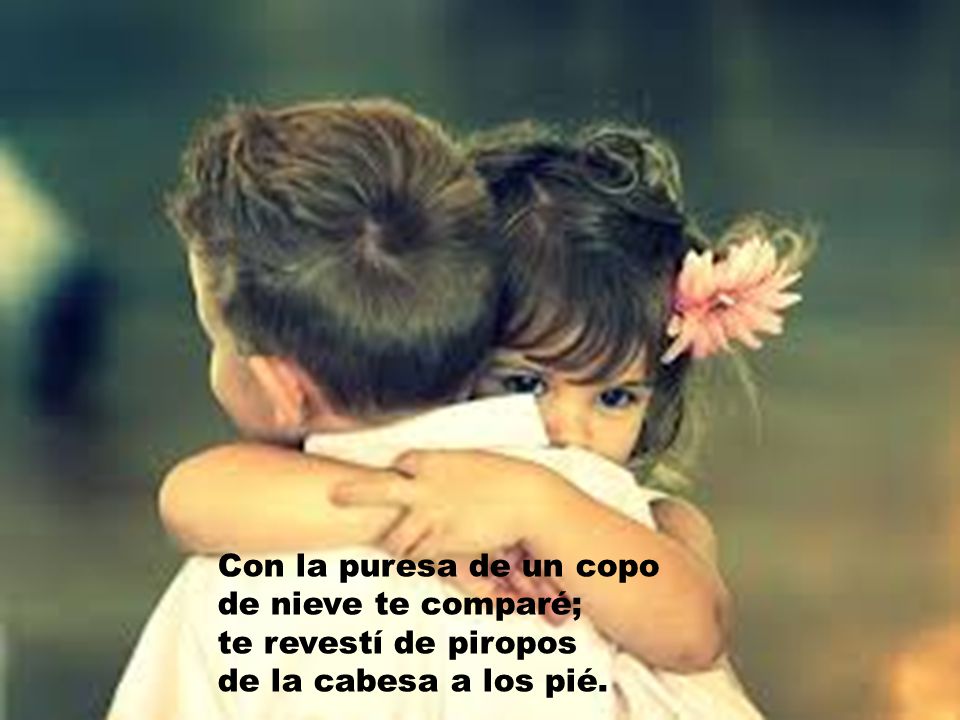 Con la puresa de un copo de nieve te comparé; te revestí de piropos de la cabesa a los pié.