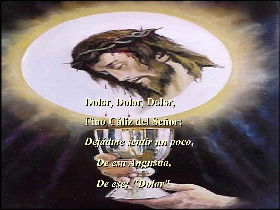 Dolor, Dolor, Dolor, Fino Cáliz del Señor; Dejádme sentir un poco, De esa Angustia, De ese: Dolor