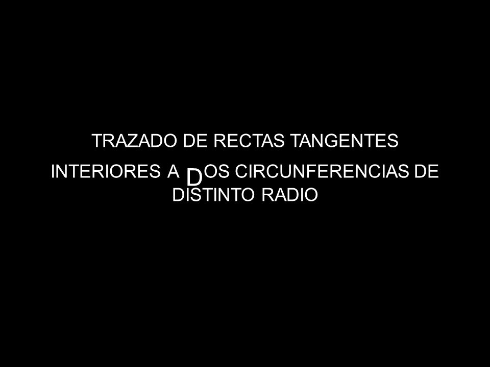TRAZADO DE RECTAS TANGENTES INTERIORES A DOS CIRCUNFERENCIAS DE DISTINTO RADIO