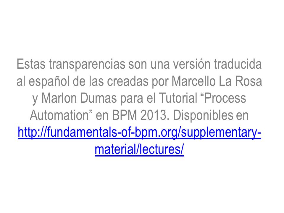 Estas transparencias son una versión traducida al español de las creadas por Marcello La Rosa y Marlon Dumas para el Tutorial Process Automation en BPM 2013.