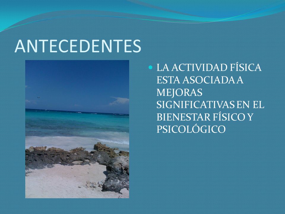 ANTECEDENTES LA ACTIVIDAD FÍSICA ESTA ASOCIADA A MEJORAS SIGNIFICATIVAS EN EL BIENESTAR FÍSICO Y PSICOLÓGICO.