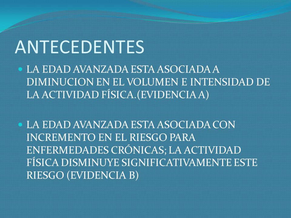 ANTECEDENTES LA EDAD AVANZADA ESTA ASOCIADA A DIMINUCION EN EL VOLUMEN E INTENSIDAD DE LA ACTIVIDAD FÍSICA.(EVIDENCIA A)
