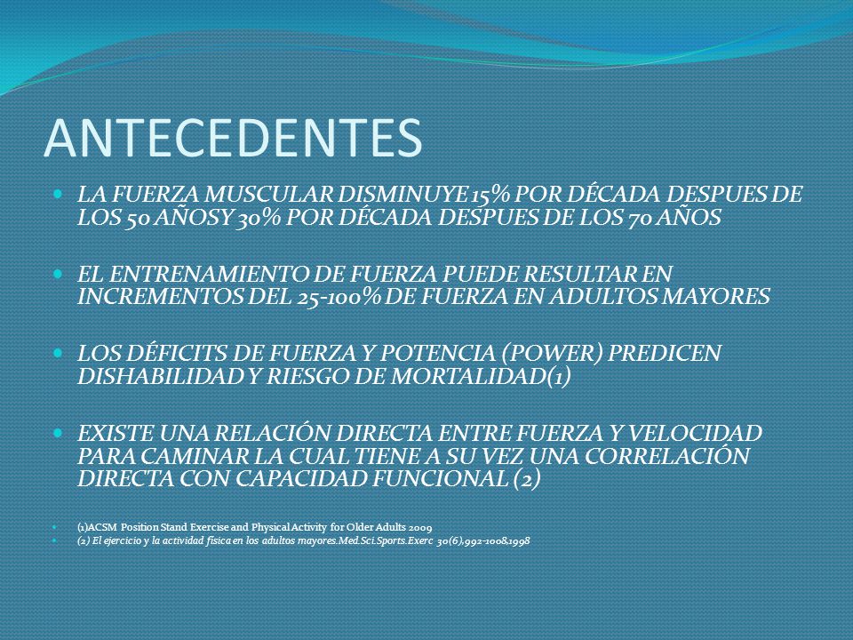 ANTECEDENTES LA FUERZA MUSCULAR DISMINUYE 15% POR DÉCADA DESPUES DE LOS 50 AÑOSY 30% POR DÉCADA DESPUES DE LOS 70 AÑOS.