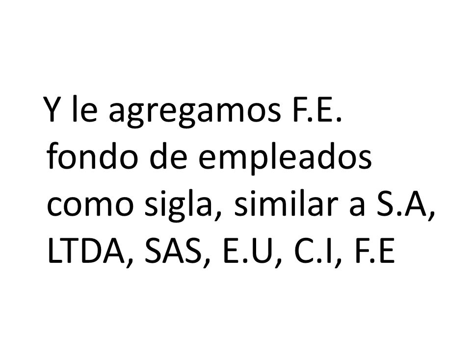 . Y le agregamos F.E. fondo de empleados como sigla, similar a S.A, LTDA, SAS, E.U, C.I, F.E