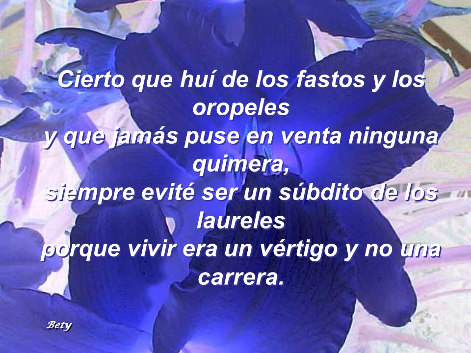 Cierto que huí de los fastos y los oropeles y que jamás puse en venta ninguna quimera, siempre evité ser un súbdito de los laureles porque vivir era un vértigo y no una carrera.