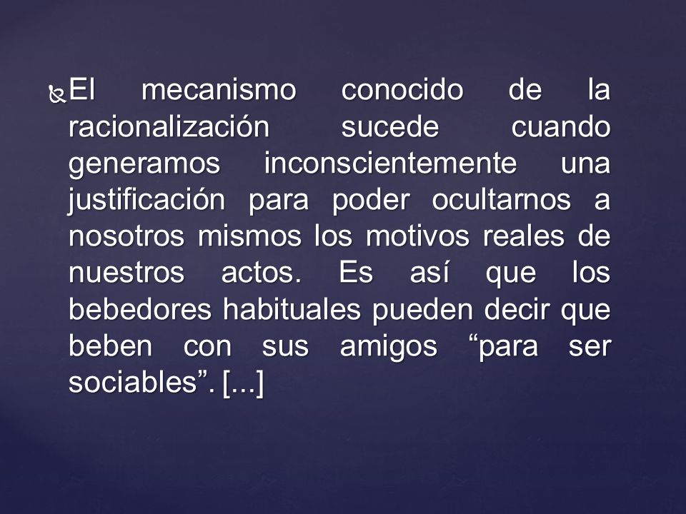 El mecanismo conocido de la racionalización sucede cuando generamos inconscientemente una justificación para poder ocultarnos a nosotros mismos los motivos reales de nuestros actos.