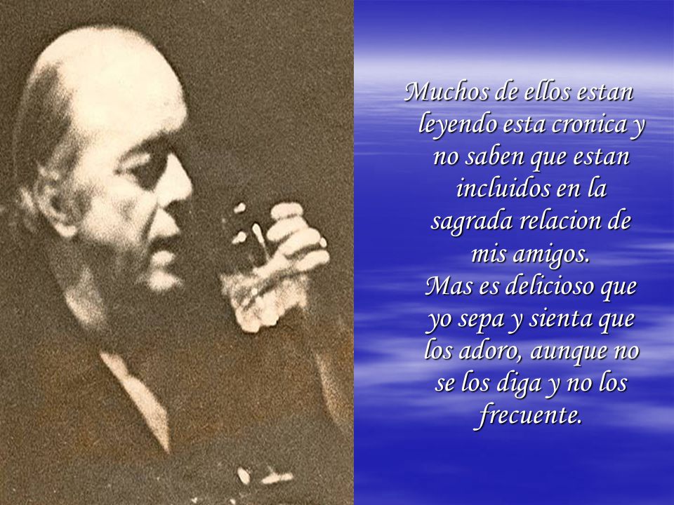 Muchos de ellos estan leyendo esta cronica y no saben que estan incluidos en la sagrada relacion de mis amigos.