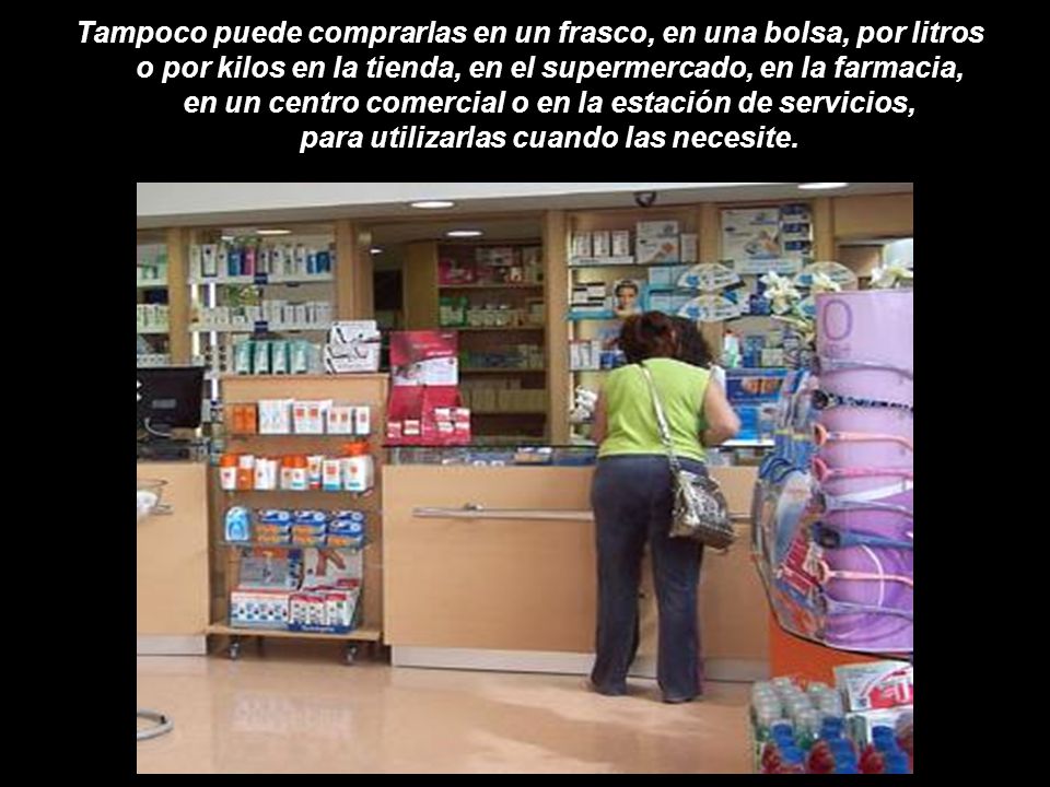 Tampoco puede comprarlas en un frasco, en una bolsa, por litros o por kilos en la tienda, en el supermercado, en la farmacia, en un centro comercial o en la estación de servicios, para utilizarlas cuando las necesite.