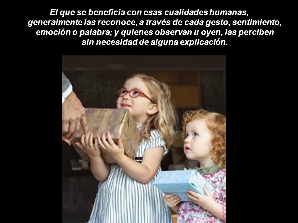 El que se beneficia con esas cualidades humanas, generalmente las reconoce, a través de cada gesto, sentimiento, emoción o palabra; y quienes observan u oyen, las perciben sin necesidad de alguna explicación.