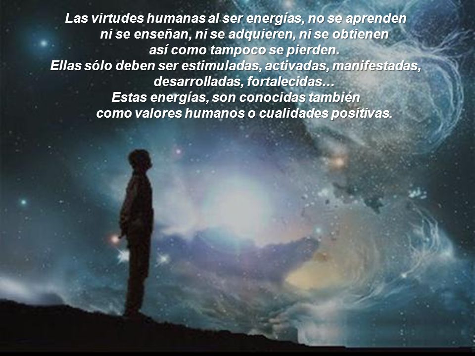 Las virtudes humanas al ser energías, no se aprenden ni se enseñan, ni se adquieren, ni se obtienen así como tampoco se pierden.