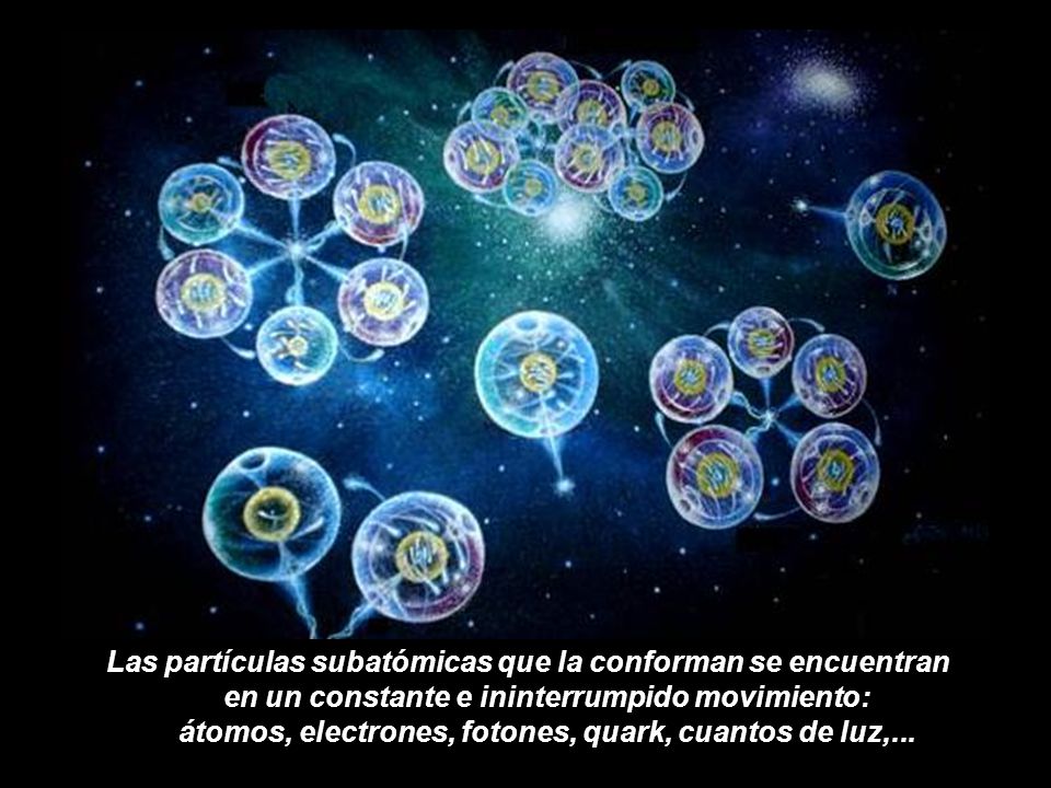 Las partículas subatómicas que la conforman se encuentran en un constante e ininterrumpido movimiento: átomos, electrones, fotones, quark, cuantos de luz,...