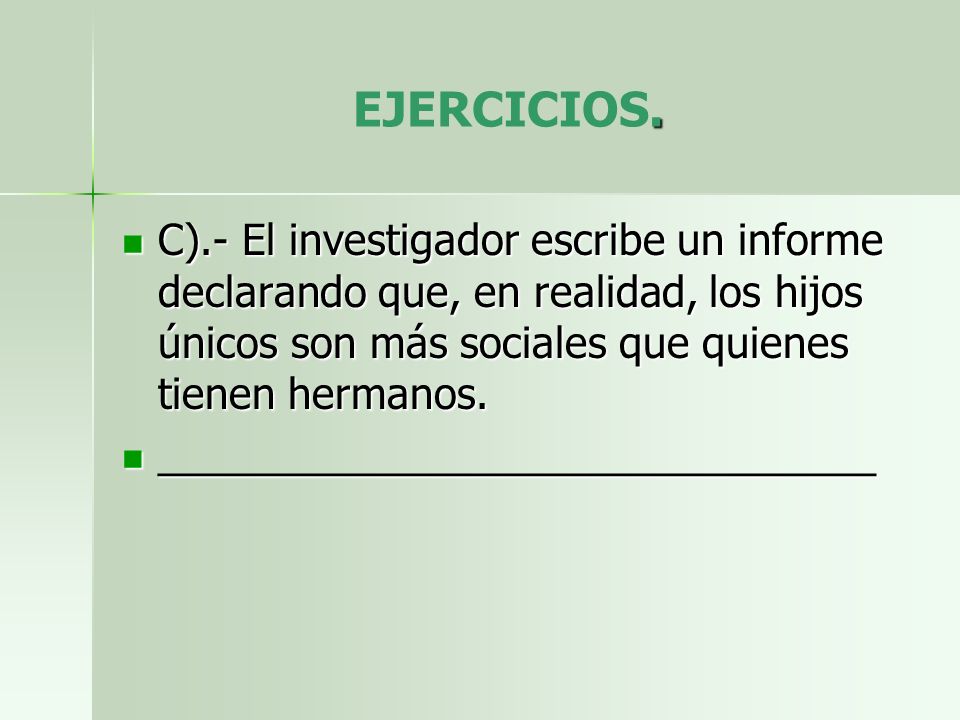EJERCICIOS. C).- El investigador escribe un informe declarando que, en realidad, los hijos únicos son más sociales que quienes tienen hermanos.