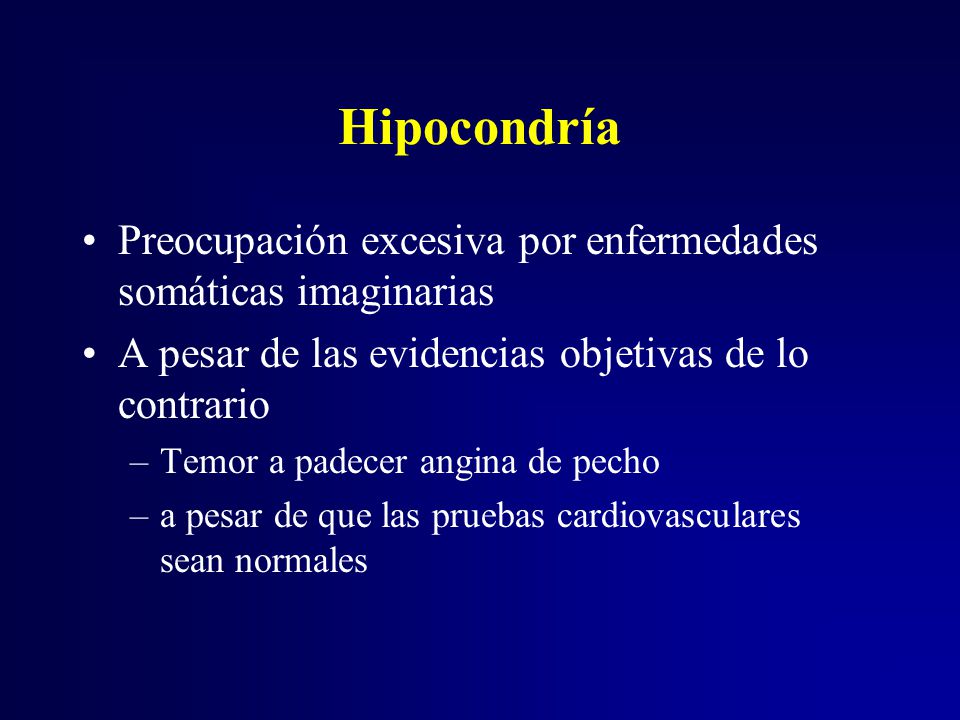 Hipocondría Preocupación excesiva por enfermedades somáticas imaginarias. A pesar de las evidencias objetivas de lo contrario.