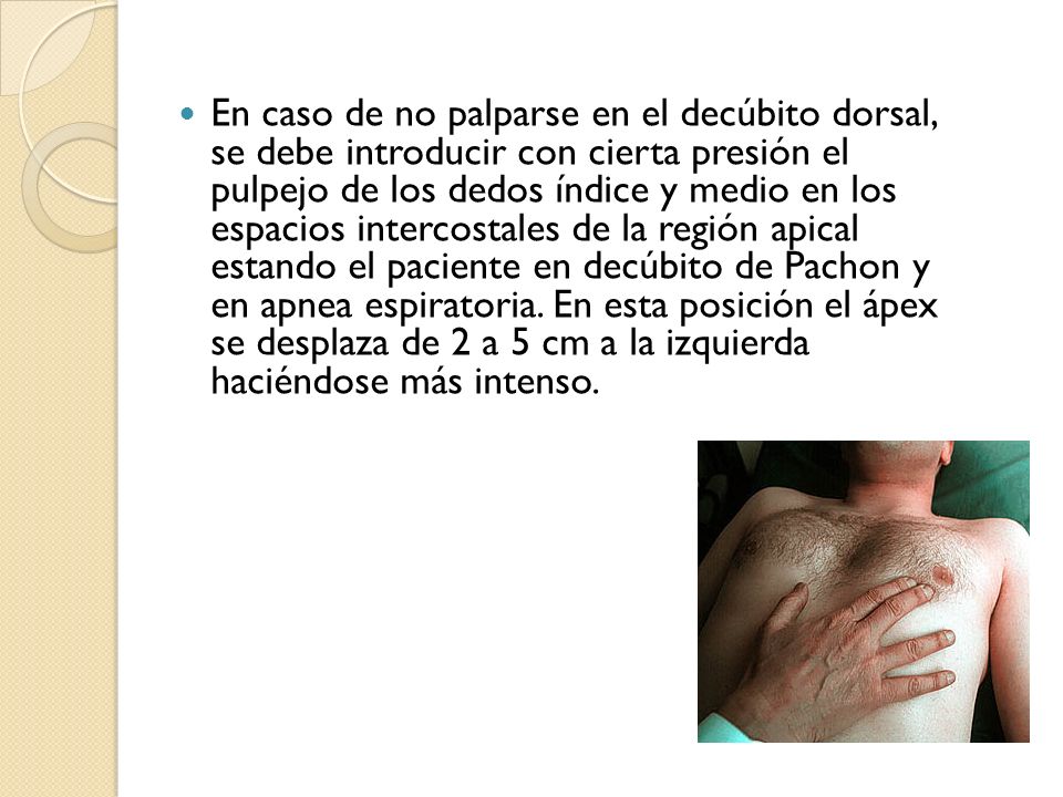 En caso de no palparse en el decúbito dorsal, se debe introducir con cierta presión el pulpejo de los dedos índice y medio en los espacios intercostales de la región apical estando el paciente en decúbito de Pachon y en apnea espiratoria.