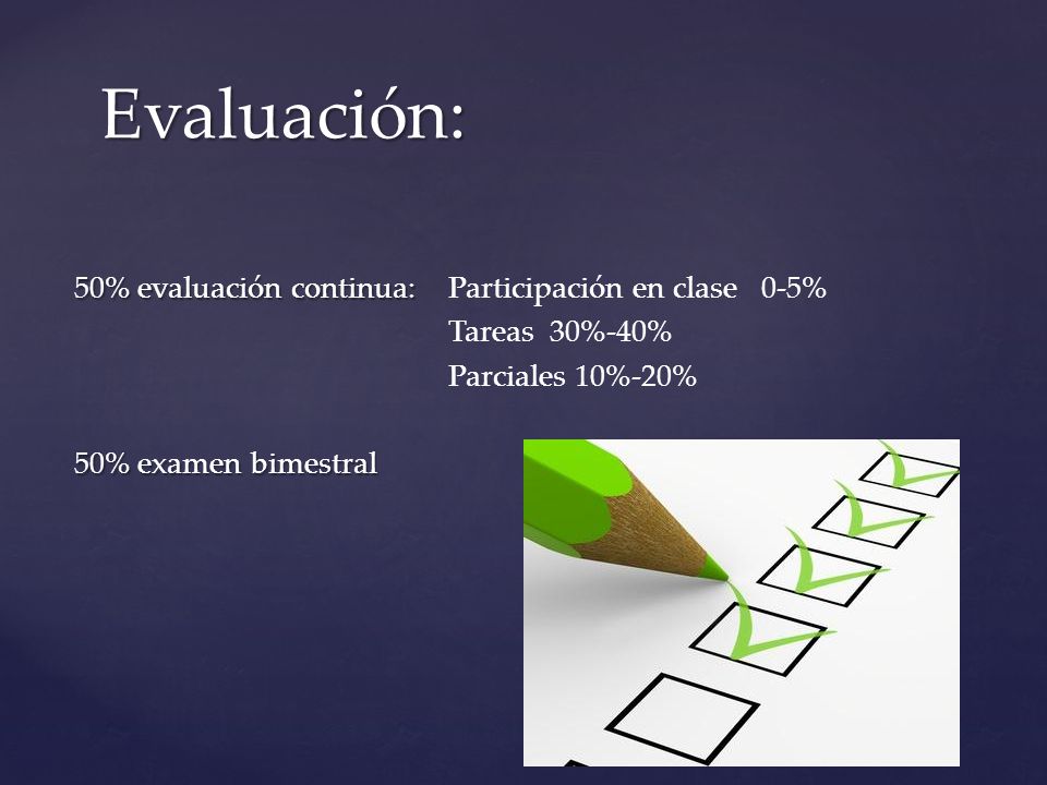 Evaluación: 50% evaluación continua: Participación en clase 0-5% Tareas 30%-40% Parciales 10%-20% 50% examen bimestral