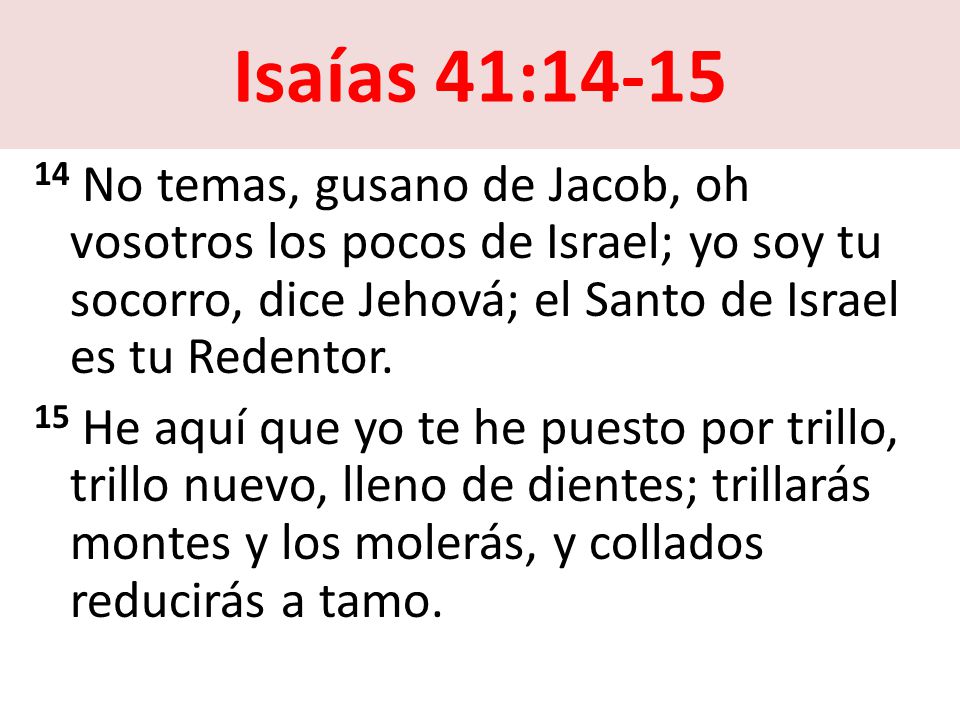 Isaías 41: No temas, gusano de Jacob, oh vosotros los pocos de Israel; yo soy tu socorro, dice Jehová; el Santo de Israel es tu Redentor.
