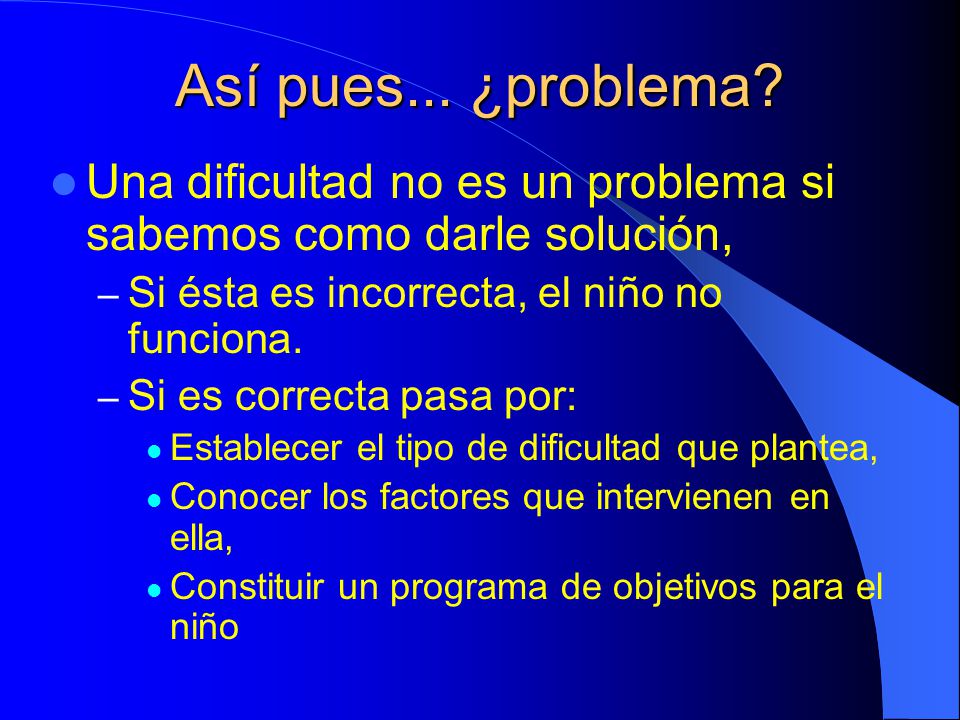Así pues... ¿problema Una dificultad no es un problema si sabemos como darle solución, Si ésta es incorrecta, el niño no funciona.