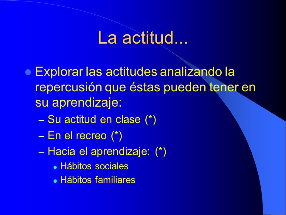 La actitud... Explorar las actitudes analizando la repercusión que éstas pueden tener en su aprendizaje: