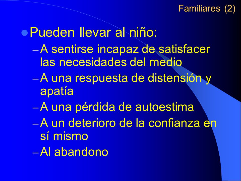 Familiares (2) Pueden llevar al niño: A sentirse incapaz de satisfacer las necesidades del medio. A una respuesta de distensión y apatía.