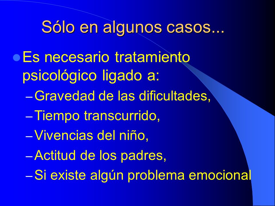 Sólo en algunos casos... Es necesario tratamiento psicológico ligado a: Gravedad de las dificultades,