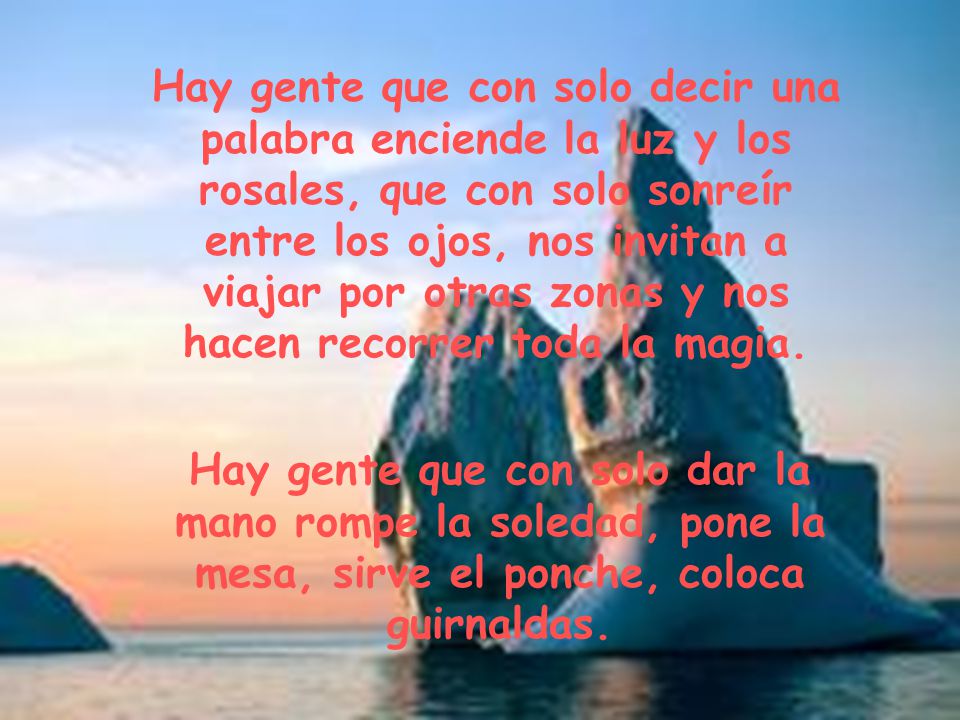 Hay gente que con solo decir una palabra enciende la luz y los rosales, que con solo sonreír entre los ojos, nos invitan a viajar por otras zonas y nos hacen recorrer toda la magia.