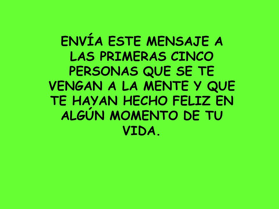 ENVÍA ESTE MENSAJE A LAS PRIMERAS CINCO PERSONAS QUE SE TE VENGAN A LA MENTE Y QUE TE HAYAN HECHO FELIZ EN ALGÚN MOMENTO DE TU VIDA.