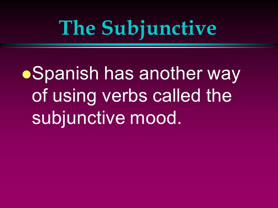 The Subjunctive Spanish has another way of using verbs called the subjunctive mood.