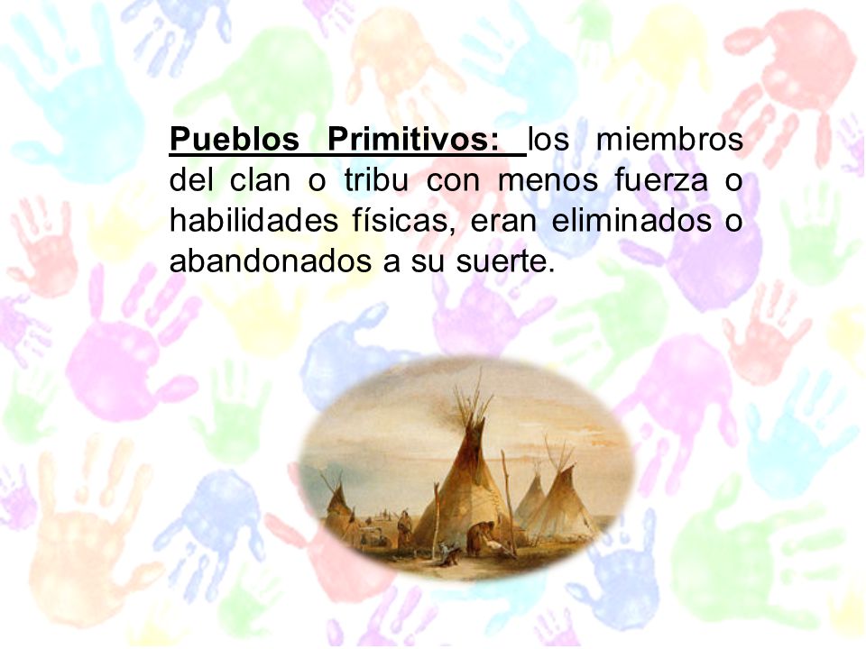 Pueblos Primitivos: los miembros del clan o tribu con menos fuerza o habilidades físicas, eran eliminados o abandonados a su suerte.