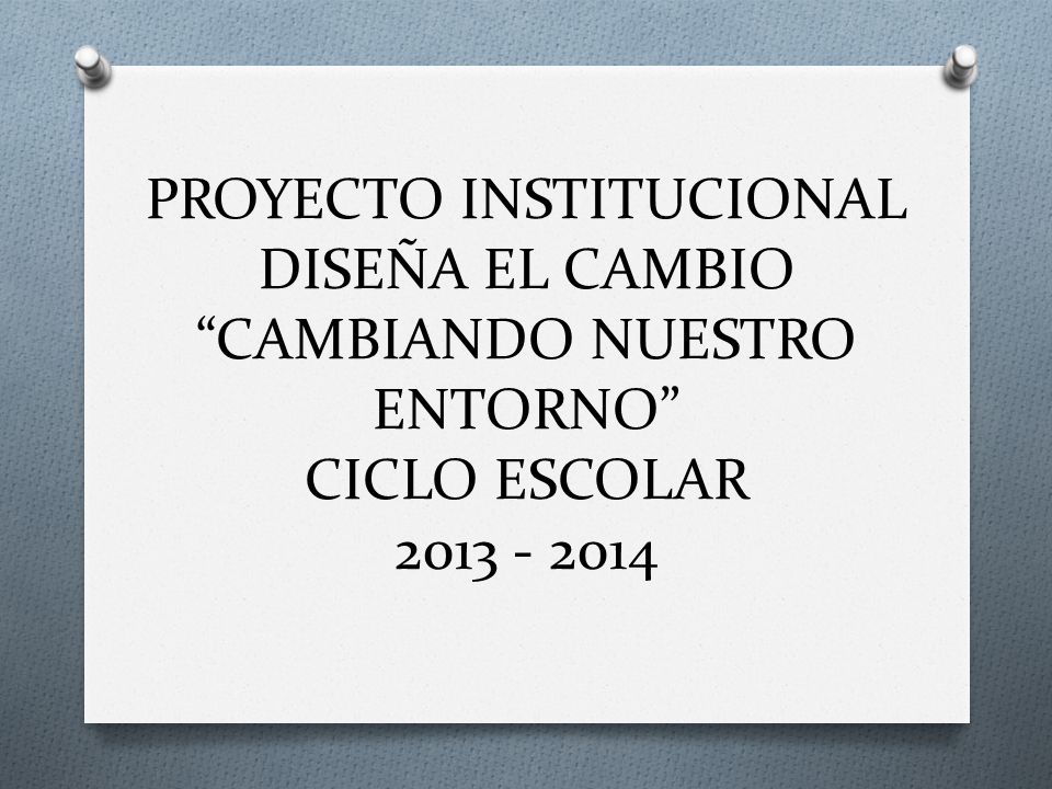 PROYECTO INSTITUCIONAL DISEÑA EL CAMBIO CAMBIANDO NUESTRO ENTORNO CICLO ESCOLAR
