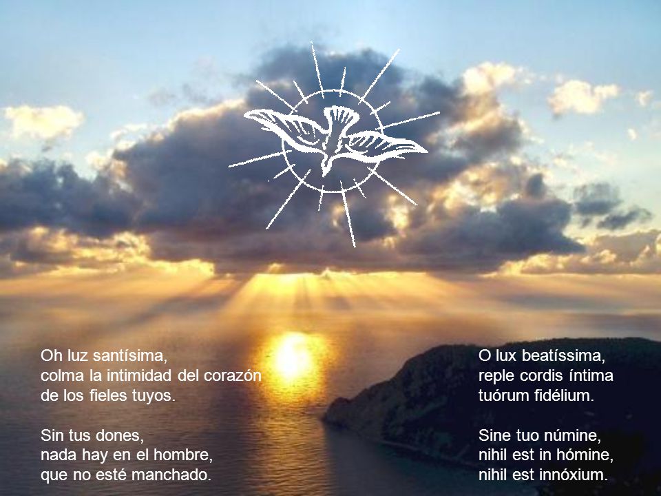 Oh luz santísima, colma la intimidad del corazón. de los fieles tuyos. Sin tus dones, nada hay en el hombre,