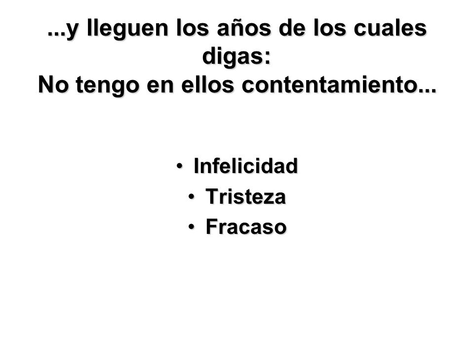 ...y lleguen los años de los cuales digas: No tengo en ellos contentamiento...