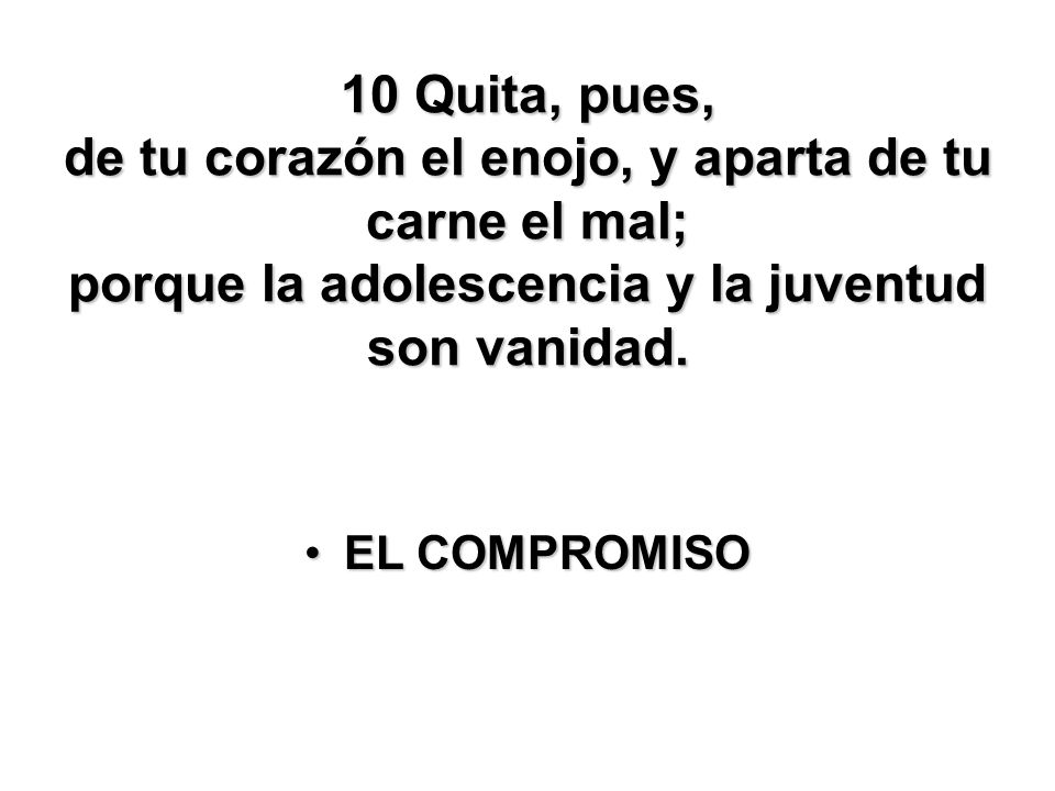 10 Quita, pues, de tu corazón el enojo, y aparta de tu carne el mal; porque la adolescencia y la juventud son vanidad.