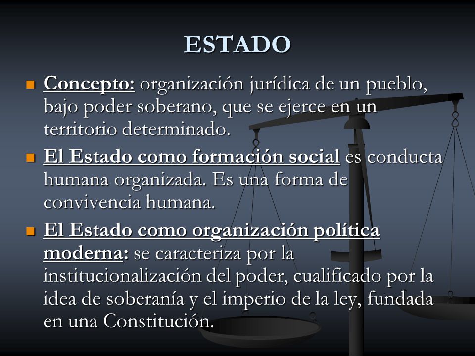 ESTADO Concepto: organización jurídica de un pueblo, bajo poder soberano, que se ejerce en un territorio determinado.