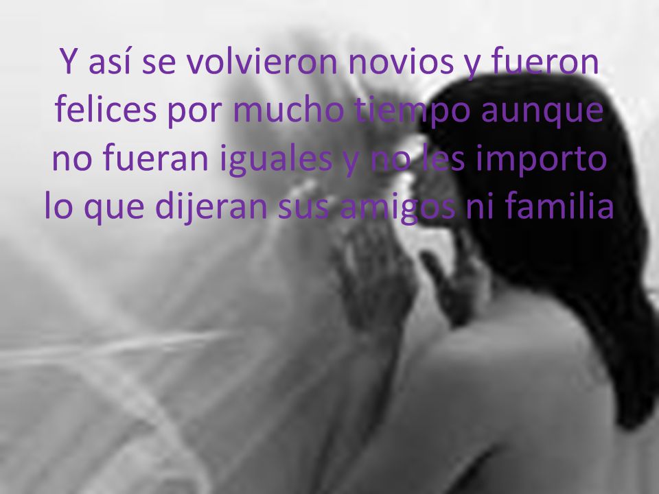 Y así se volvieron novios y fueron felices por mucho tiempo aunque no fueran iguales y no les importo lo que dijeran sus amigos ni familia