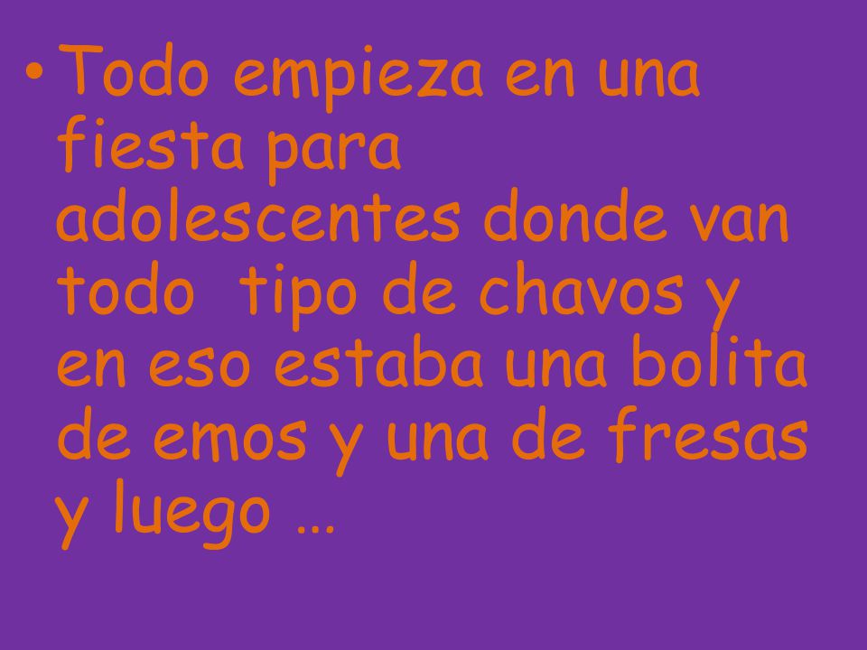 Todo empieza en una fiesta para adolescentes donde van todo tipo de chavos y en eso estaba una bolita de emos y una de fresas y luego …